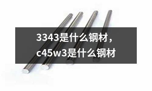 3343是什么鋼材，c45w3是什么鋼材