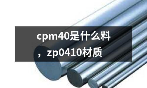 cpm40是什么料，zp0410材質(zhì)