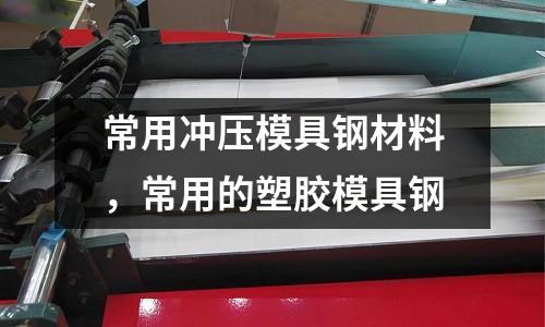 常用沖壓模具鋼材料，常用的塑膠模具鋼