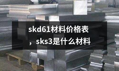 skd61材料價格表，sks3是什么材料