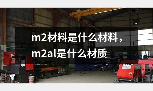 m2材料是什么材料，m2al是什么材質(zhì)