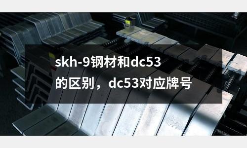 skh-9鋼材和dc53的區別，dc53對應牌號