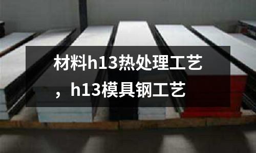 材料h13熱處理工藝，h13模具鋼工藝