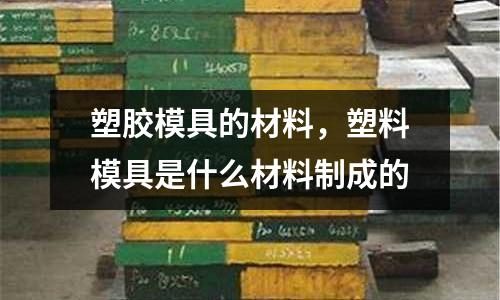 塑膠模具的材料，塑料模具是什么材料制成的