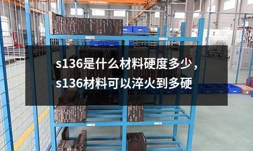 s136是什么材料硬度多少，s136材料可以淬火到多硬