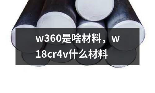 w360是啥材料，w18cr4v什么材料