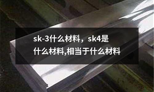 sk-3什么材料，sk4是什么材料,相當(dāng)于什么材料