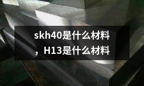 skh40是什么材料，H13是什么材料