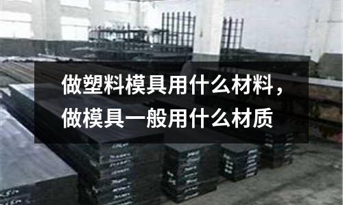 做塑料模具用什么材料，做模具一般用什么材質(zhì)