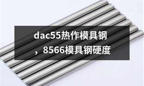 dac55熱作模具鋼，8566模具鋼硬度