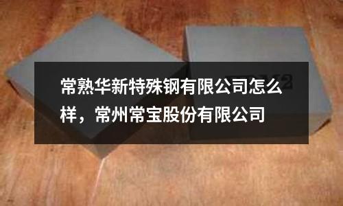 常熟華新特殊鋼有限公司怎么樣，常州常寶股份有限公司