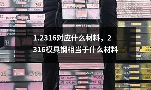 1.2316對(duì)應(yīng)什么材料，2316模具鋼相當(dāng)于什么材料