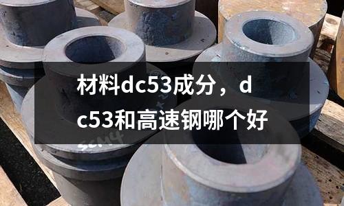 材料dc53成分，dc53和高速鋼哪個好