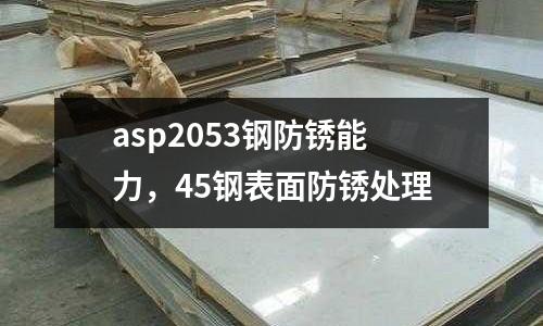 asp2053鋼防銹能力，45鋼表面防銹處理