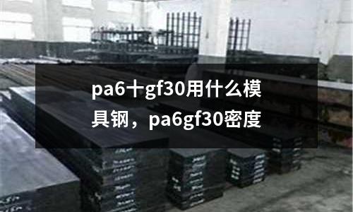 pa6十gf30用什么模具鋼，pa6gf30密度