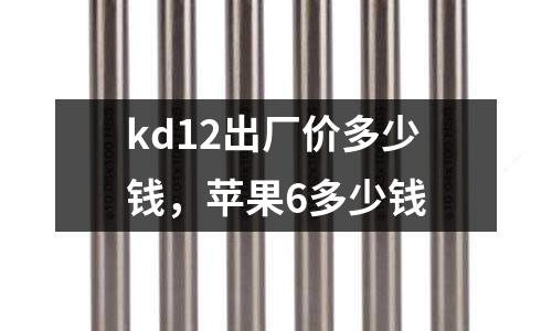 kd12出廠價(jià)多少錢(qián)，蘋(píng)果6多少錢(qián)