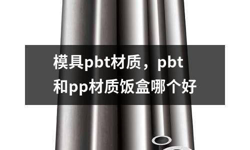 模具pbt材質(zhì)，pbt和pp材質(zhì)飯盒哪個(gè)好