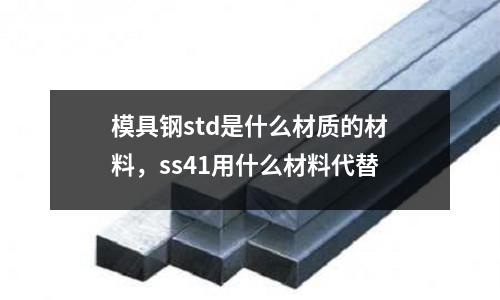 模具鋼std是什么材質(zhì)的材料，ss41用什么材料代替