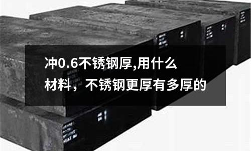 沖0.6不銹鋼厚,用什么材料，不銹鋼更厚有多厚的