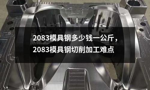 2083模具鋼多少錢一公斤，2083模具鋼切削加工難點(diǎn)