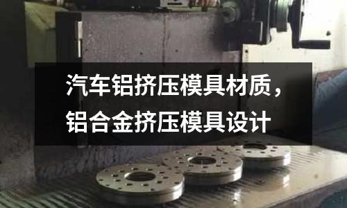 汽車鋁擠壓模具材質，鋁合金擠壓模具設計