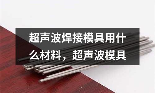 超聲波焊接模具用什么材料，超聲波模具