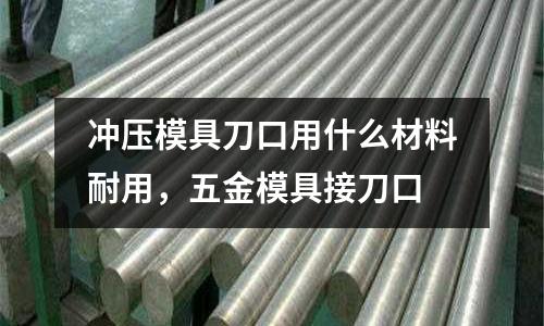 沖壓模具刀口用什么材料耐用，五金模具接刀口