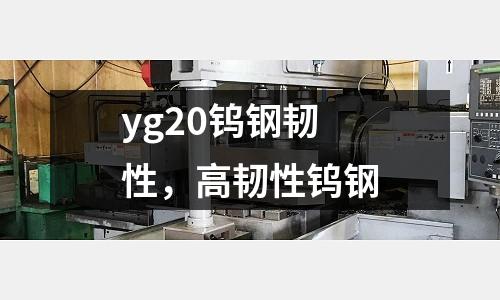 yg20鎢鋼韌性，高韌性鎢鋼