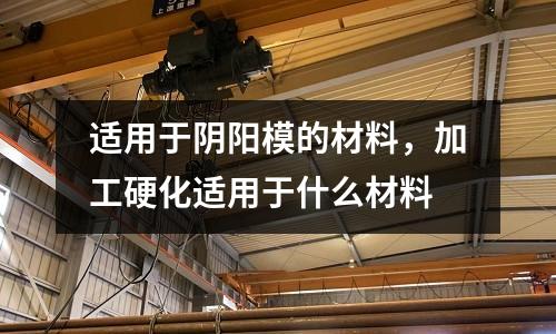 適用于陰陽模的材料，加工硬化適用于什么材料