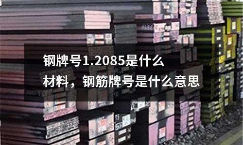 鋼牌號1.2085是什么材料，鋼筋牌號是什么意思