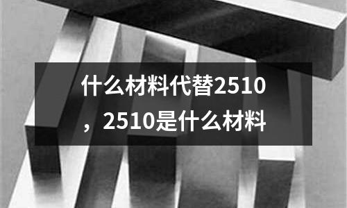 什么材料代替2510，2510是什么材料