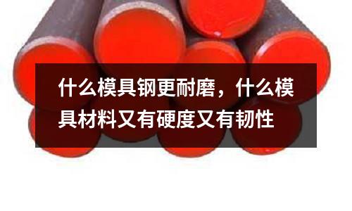 什么模具鋼更耐磨，什么模具材料又有硬度又有韌性