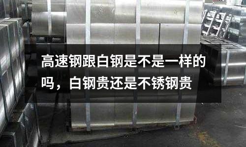 高速鋼跟白鋼是不是一樣的嗎，白鋼貴還是不銹鋼貴