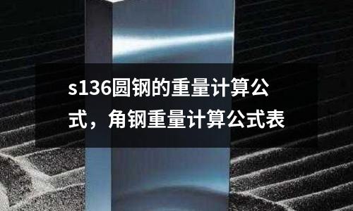 s136圓鋼的重量計算公式，角鋼重量計算公式表