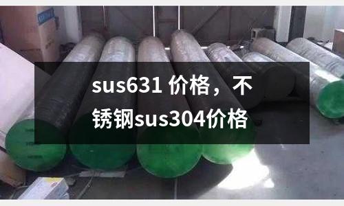 sus631 價(jià)格，不銹鋼sus304價(jià)格