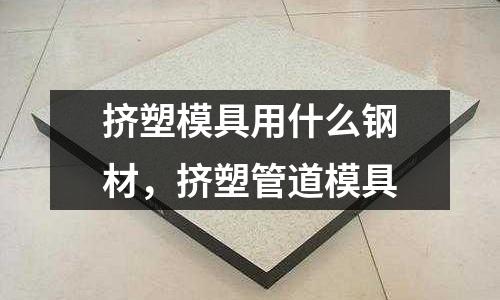 擠塑模具用什么鋼材，擠塑管道模具