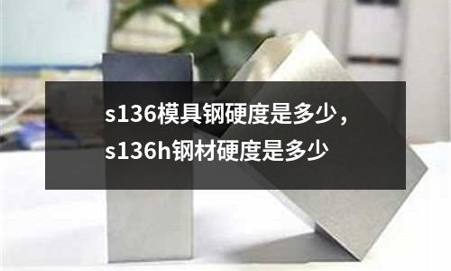 s136模具鋼硬度是多少，s136h鋼材硬度是多少