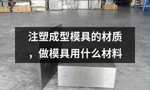 注塑成型模具的材質(zhì)，做模具用什么材料