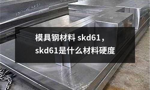 模具鋼材料 skd61，skd61是什么材料硬度