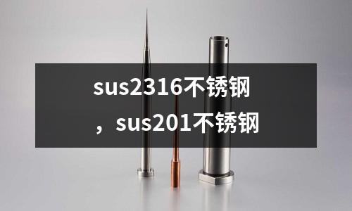 sus2316不銹鋼，sus201不銹鋼