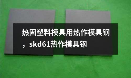 熱固塑料模具用熱作模具鋼，skd61熱作模具鋼