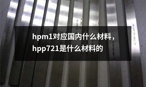 hpm1對(duì)應(yīng)國(guó)內(nèi)什么材料，hpp721是什么材料的