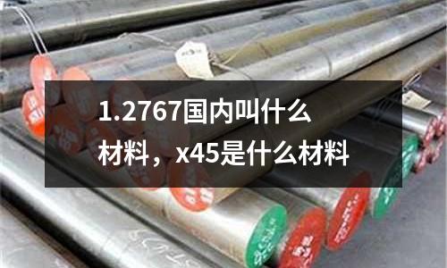 1.2767國內(nèi)叫什么材料，x45是什么材料