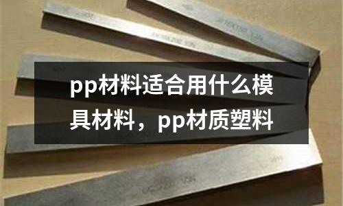 pp材料適合用什么模具材料，pp材質(zhì)塑料