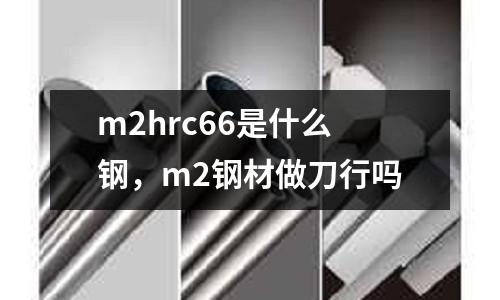 m2hrc66是什么鋼，m2鋼材做刀行嗎