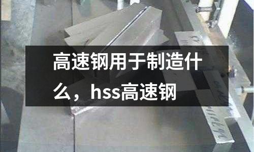 高速鋼用于制造什么，hss高速鋼