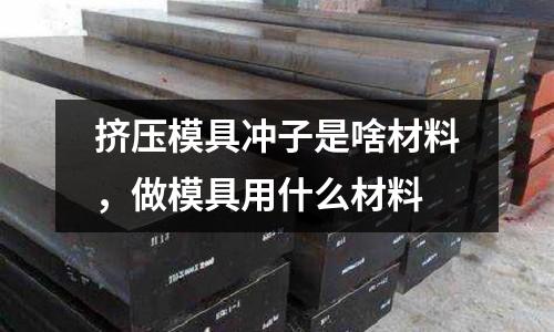 擠壓模具沖子是啥材料，做模具用什么材料