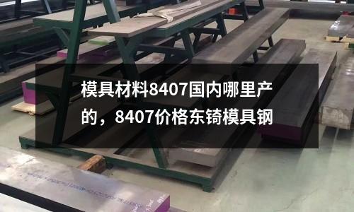 模具材料8407國內(nèi)哪里產(chǎn)的，8407價格東锜模具鋼