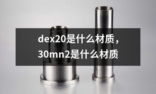 dex20是什么材質，30mn2是什么材質