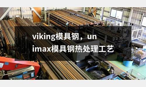 viking模具鋼，unimax模具鋼熱處理工藝